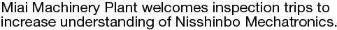 Miai Machinery Plant welcomes inspection trips to increase understanding of Nisshinbo Mechatronics.
