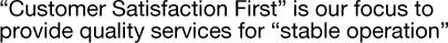 “Customer Satisfaction First” is our focus to provide quality services for “stable operation”