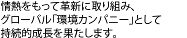 「環境」をキーワードに、新たな成長領域へ知識と力を結集して事業の拡充に取り組んでまいります。